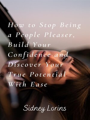 cover image of How to Stop Being a People Pleaser; Build Your Confidence and Discover your True Potential with Ease